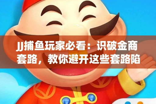 JJ捕鱼玩家必看：识破金商套路，教你避开这些套路陷阱！