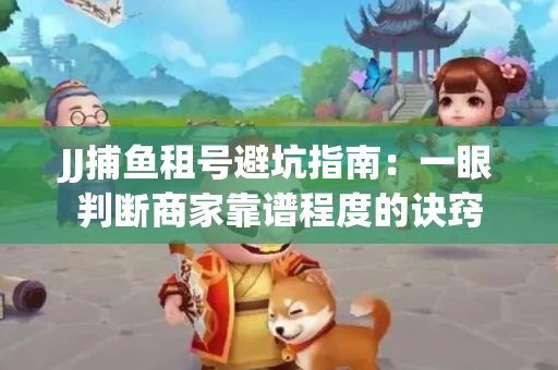 JJ捕鱼租号避坑指南：一眼判断商家靠谱程度的诀窍