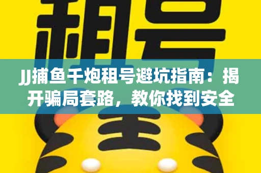JJ捕鱼千炮租号避坑指南：揭开骗局套路，教你找到安全渠道！