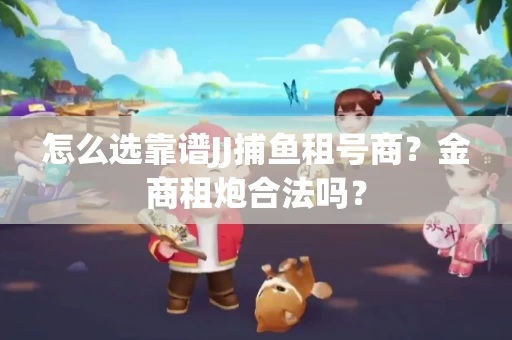 怎么选靠谱JJ捕鱼租号商？金商租炮合法吗？