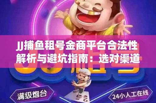 JJ捕鱼租号金商平台合法性解析与避坑指南：选对渠道才能安心赚钱