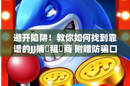 避开陷阱！教你如何找到靠谱的JJ捕魚租號商 附赠防骗口诀