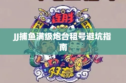 JJ捕鱼满级炮台租号避坑指南