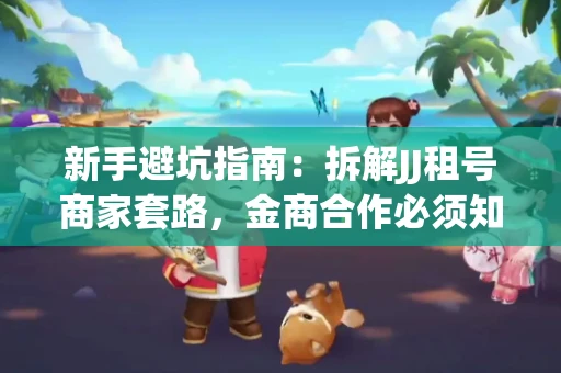 新手避坑指南：拆解JJ租号商家套路，金商合作必须知道的潜规则
