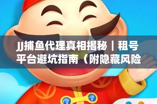JJ捕鱼代理真相揭秘｜租号平台避坑指南（附隐藏风险预警）