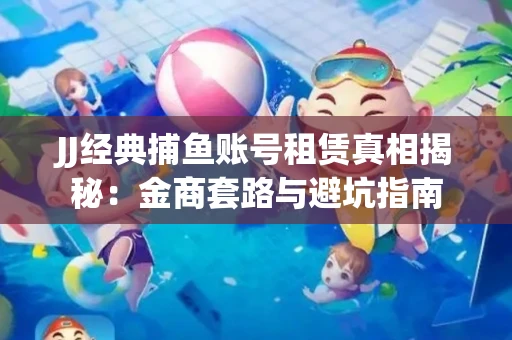 JJ经典捕鱼账号租赁真相揭秘：金商套路与避坑指南