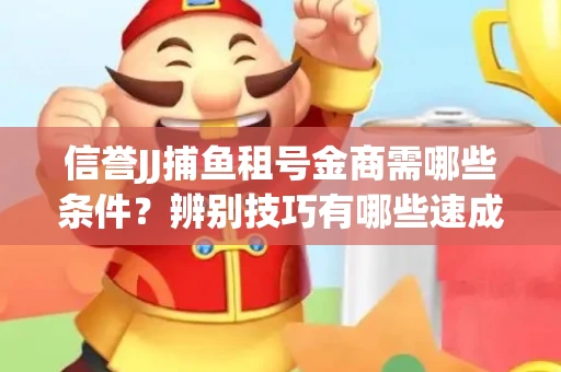 信誉JJ捕鱼租号金商需哪些条件？辨别技巧有哪些速成避坑指南
