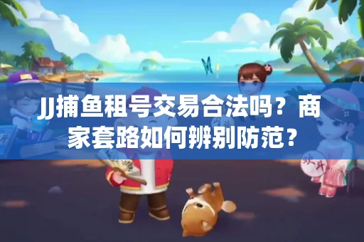 JJ捕鱼租号交易合法吗？商家套路如何辨别防范？