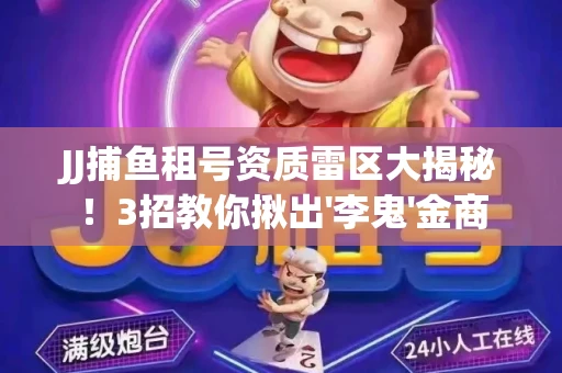 JJ捕鱼租号资质雷区大揭秘！3招教你揪出'李鬼'金商