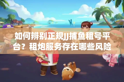 如何辨别正规JJ捕鱼租号平台？租炮服务存在哪些风险暗示及解决方案？