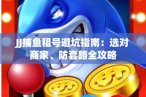 JJ捕鱼租号避坑指南：选对商家、防套路全攻略