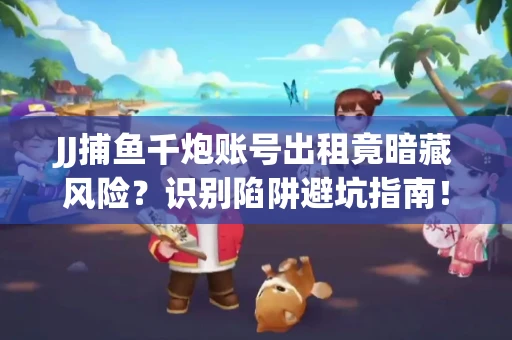 JJ捕鱼千炮账号出租竟暗藏风险？识别陷阱避坑指南！