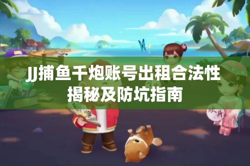 JJ捕鱼千炮账号出租合法性揭秘及防坑指南