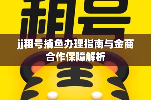 jj租号捕鱼办理指南与金商合作保障解析