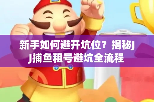 新手如何避开坑位？揭秘JJ捕鱼租号避坑全流程