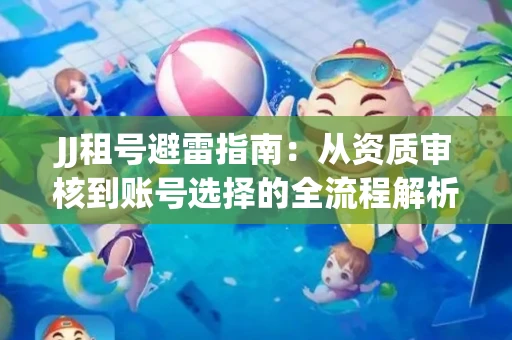 JJ租号避雷指南：从资质审核到账号选择的全流程解析！捕鱼经典账号有何独特差异？