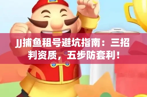 JJ捕鱼租号避坑指南：三招判资质，五步防套利！