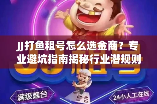 JJ打鱼租号怎么选金商？专业避坑指南揭秘行业潜规则
