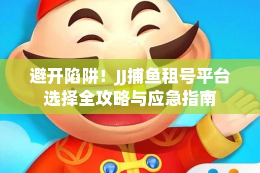 避开陷阱！JJ捕鱼租号平台选择全攻略与应急指南