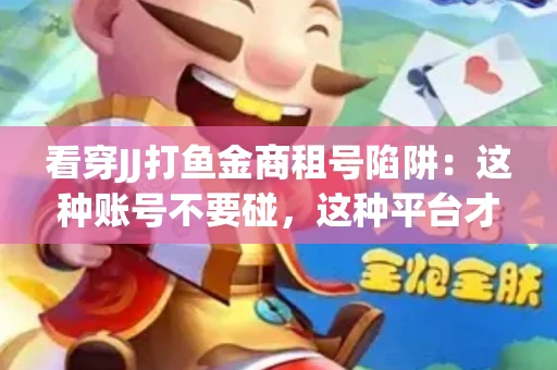 看穿JJ打鱼金商租号陷阱：这种账号不要碰，这种平台才靠谱